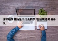 区块链交易所是干什么的公司[区块链交易系统]