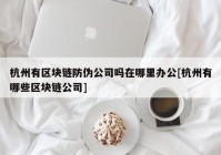 杭州有区块链防伪公司吗在哪里办公[杭州有哪些区块链公司]