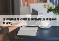 区块链降温对公司有影响吗贴吧[区块链会不会消失]