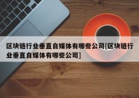 区块链行业垂直自媒体有哪些公司[区块链行业垂直自媒体有哪些公司]