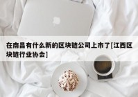 在南昌有什么新的区块链公司上市了[江西区块链行业协会]