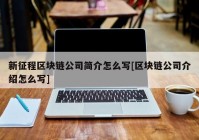 新征程区块链公司简介怎么写[区块链公司介绍怎么写]