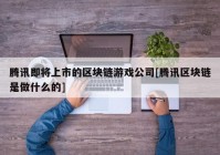 腾讯即将上市的区块链游戏公司[腾讯区块链是做什么的]