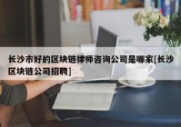 长沙市好的区块链律师咨询公司是哪家[长沙区块链公司招聘]