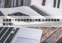 云南第一个区块链票据公司是[云南区块链有限公司]