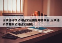 区块链科技公司经营范围是哪些项目[区块链科技有限公司经营范围]