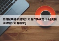 美国区块链和建筑公司合作协议是什么[美国区块链公司有哪些]