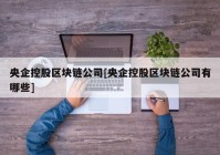 央企控股区块链公司[央企控股区块链公司有哪些]