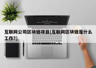 互联网公司区块链项目[互联网区块链是什么工作?]