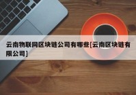 云南物联网区块链公司有哪些[云南区块链有限公司]