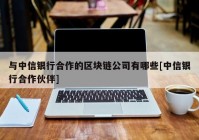 与中信银行合作的区块链公司有哪些[中信银行合作伙伴]