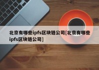 北京有哪些ipfs区块链公司[北京有哪些ipfs区块链公司]