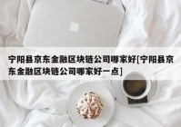 宁阳县京东金融区块链公司哪家好[宁阳县京东金融区块链公司哪家好一点]