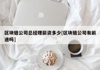 区块链公司总经理薪资多少[区块链公司有前途吗]