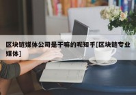 区块链媒体公司是干嘛的呢知乎[区块链专业媒体]