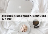 区块链公司违法员工拘留几天[区块链公司可以入职吗]