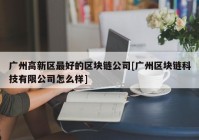 广州高新区最好的区块链公司[广州区块链科技有限公司怎么样]