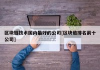 区块链技术国内最好的公司[区块链排名前十公司]