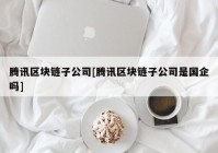 腾讯区块链子公司[腾讯区块链子公司是国企吗]